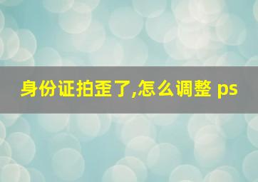 身份证拍歪了,怎么调整 ps